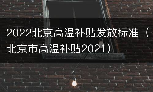 2022北京高温补贴发放标准（北京市高温补贴2021）