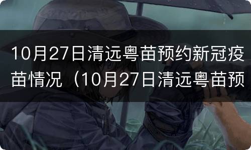 10月27日清远粤苗预约新冠疫苗情况（10月27日清远粤苗预约新冠疫苗情况怎么样）