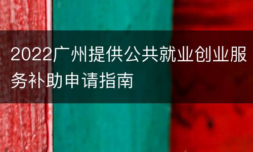2022广州提供公共就业创业服务补助申请指南
