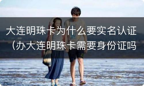 大连明珠卡为什么要实名认证（办大连明珠卡需要身份证吗）