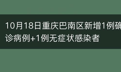 10月18日重庆巴南区新增1例确诊病例+1例无症状感染者