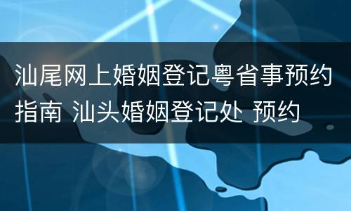 汕尾网上婚姻登记粤省事预约指南 汕头婚姻登记处 预约