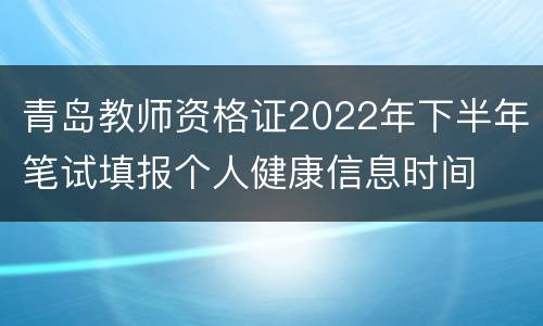 青岛教师资格证2022年下半年笔试填报个人健康信息时间