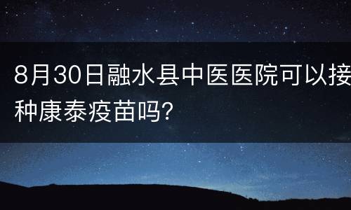 8月30日融水县中医医院可以接种康泰疫苗吗？