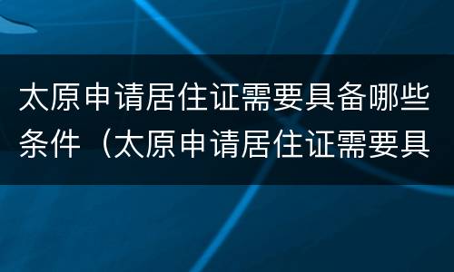 太原申请居住证需要具备哪些条件（太原申请居住证需要具备哪些条件和资料）