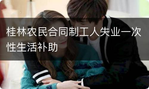 桂林农民合同制工人失业一次性生活补助