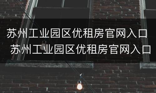 苏州工业园区优租房官网入口 苏州工业园区优租房官网入口电话