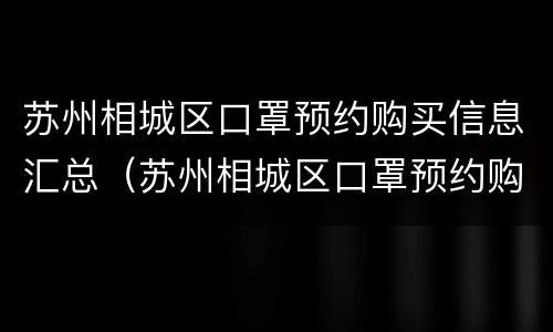 苏州相城区口罩预约购买信息汇总（苏州相城区口罩预约购买信息汇总查询）