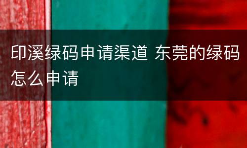印溪绿码申请渠道 东莞的绿码怎么申请