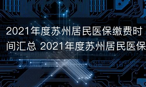 2021年度苏州居民医保缴费时间汇总 2021年度苏州居民医保缴费时间汇总图