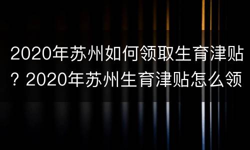2020年苏州如何领取生育津贴? 2020年苏州生育津贴怎么领