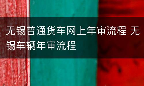 无锡普通货车网上年审流程 无锡车辆年审流程