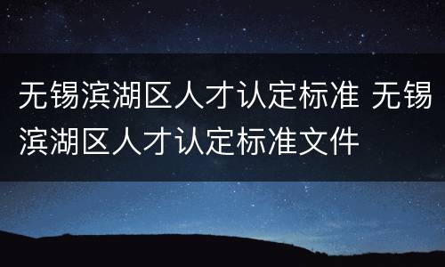 无锡滨湖区人才认定标准 无锡滨湖区人才认定标准文件