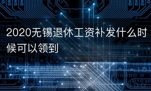 2020无锡退休工资补发什么时候可以领到