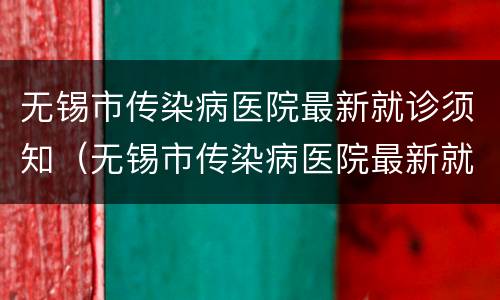 无锡市传染病医院最新就诊须知（无锡市传染病医院最新就诊须知图片）