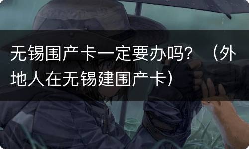 无锡围产卡一定要办吗？（外地人在无锡建围产卡）