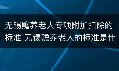 无锡赡养老人专项附加扣除的标准 无锡赡养老人的标准是什么?