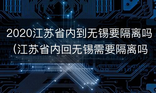 2020江苏省内到无锡要隔离吗（江苏省内回无锡需要隔离吗）