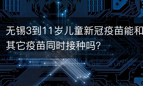 无锡3到11岁儿童新冠疫苗能和其它疫苗同时接种吗？