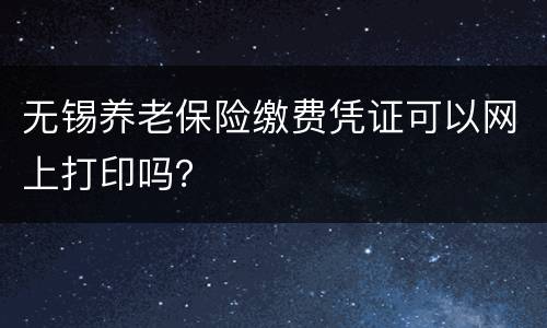 无锡养老保险缴费凭证可以网上打印吗？