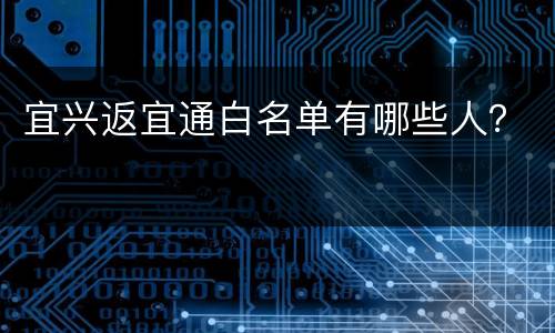 宜兴返宜通白名单有哪些人？