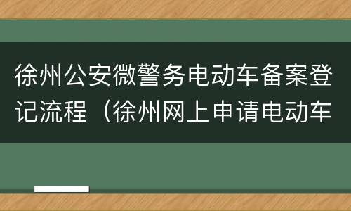 徐州公安微警务电动车备案登记流程（徐州网上申请电动车牌照流程）