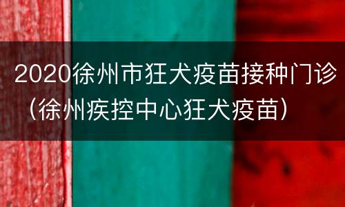 2020徐州市狂犬疫苗接种门诊（徐州疾控中心狂犬疫苗）