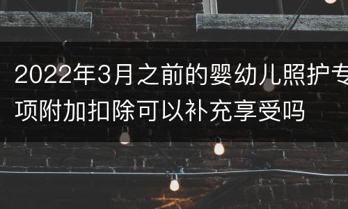 2022年3月之前的婴幼儿照护专项附加扣除可以补充享受吗
