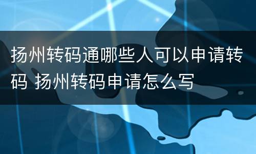 扬州转码通哪些人可以申请转码 扬州转码申请怎么写
