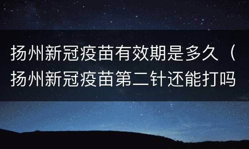 扬州新冠疫苗有效期是多久（扬州新冠疫苗第二针还能打吗）