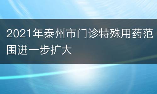 2021年泰州市门诊特殊用药范围进一步扩大