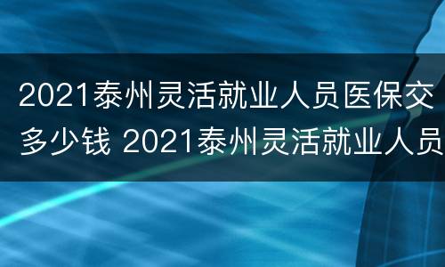 2021泰州灵活就业人员医保交多少钱 2021泰州灵活就业人员医保交多少钱一年