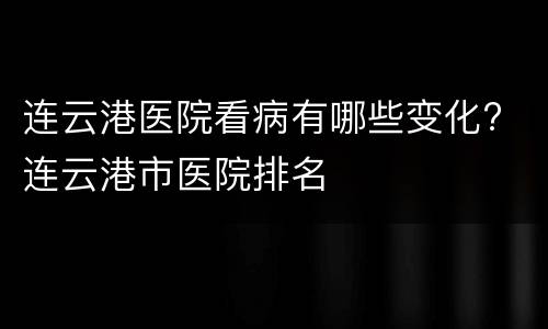 连云港医院看病有哪些变化? 连云港市医院排名