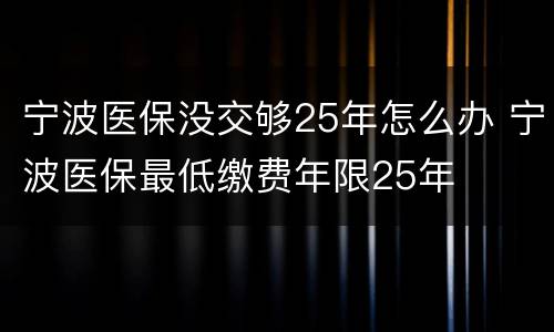 宁波医保没交够25年怎么办 宁波医保最低缴费年限25年