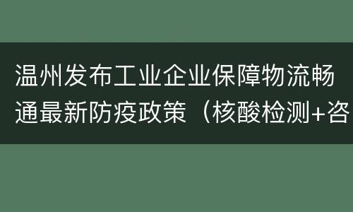 温州发布工业企业保障物流畅通最新防疫政策（核酸检测+咨询方式）