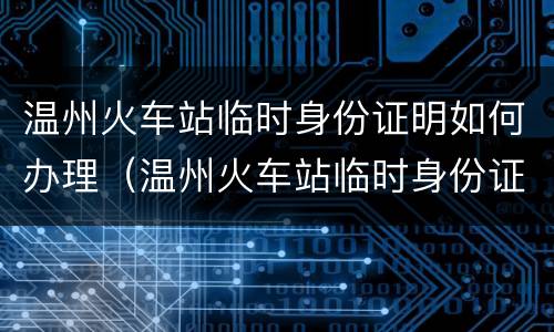 温州火车站临时身份证明如何办理（温州火车站临时身份证明如何办理进站）