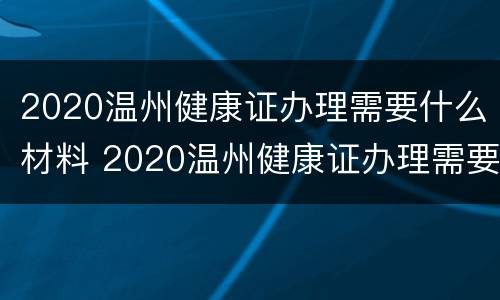 2020温州健康证办理需要什么材料 2020温州健康证办理需要什么材料和手续