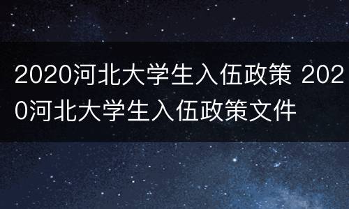 2020河北大学生入伍政策 2020河北大学生入伍政策文件
