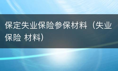 保定失业保险参保材料（失业保险 材料）