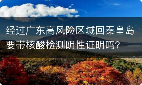 经过广东高风险区域回秦皇岛要带核酸检测阴性证明吗？