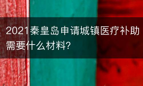 2021秦皇岛申请城镇医疗补助需要什么材料？