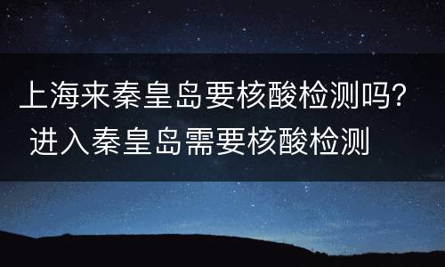 上海来秦皇岛要核酸检测吗？ 进入秦皇岛需要核酸检测