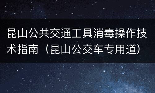 昆山公共交通工具消毒操作技术指南（昆山公交车专用道）