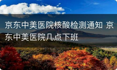 京东中美医院核酸检测通知 京东中美医院几点下班