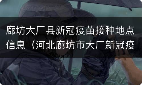 廊坊大厂县新冠疫苗接种地点信息（河北廊坊市大厂新冠疫苗接种）