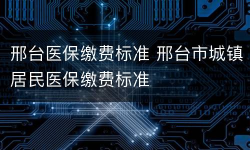 邢台医保缴费标准 邢台市城镇居民医保缴费标准