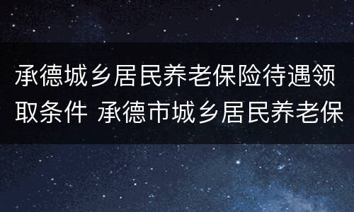 承德城乡居民养老保险待遇领取条件 承德市城乡居民养老保险