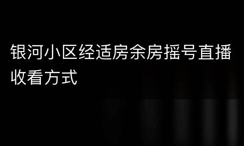 银河小区经适房余房摇号直播收看方式