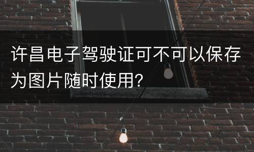 许昌电子驾驶证可不可以保存为图片随时使用？
