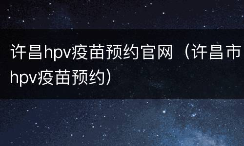 许昌hpv疫苗预约官网（许昌市hpv疫苗预约）